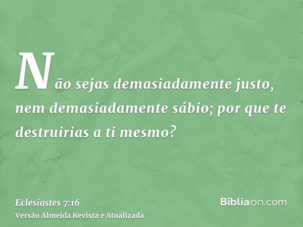 Não sejas demasiadamente justo, nem demasiadamente sábio; por que te destruirias a ti mesmo?