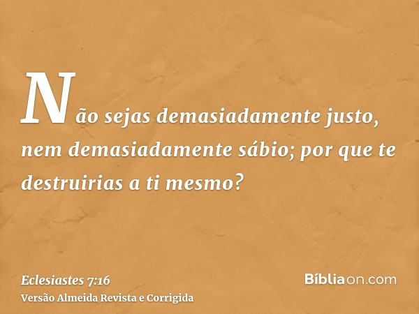 Não sejas demasiadamente justo, nem demasiadamente sábio; por que te destruirias a ti mesmo?