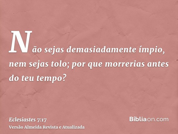 Não sejas demasiadamente ímpio, nem sejas tolo; por que morrerias antes do teu tempo?