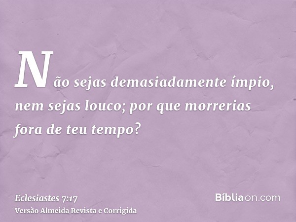 Não sejas demasiadamente ímpio, nem sejas louco; por que morrerias fora de teu tempo?