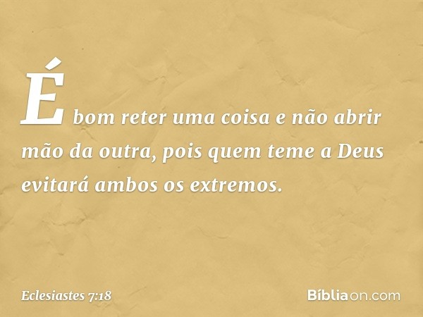 É bom reter uma coisa
e não abrir mão da outra,
pois quem teme a Deus
evitará ambos os extremos. -- Eclesiastes 7:18