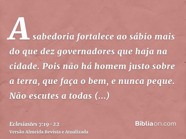 A sabedoria fortalece ao sábio mais do que dez governadores que haja na cidade.Pois não há homem justo sobre a terra, que faça o bem, e nunca peque.Não escutes 