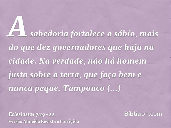 A sabedoria fortalece o sábio, mais do que dez governadores que haja na cidade.Na verdade, não há homem justo sobre a terra, que faça bem e nunca peque.Tampouco