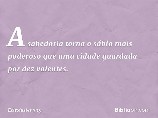 A sabedoria torna o sábio
mais poderoso
que uma cidade guardada
por dez valentes. -- Eclesiastes 7:19