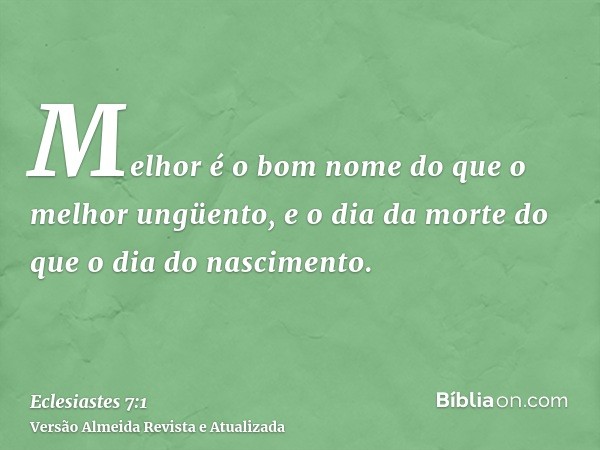 Melhor é o bom nome do que o melhor ungüento, e o dia da morte do que o dia do nascimento.