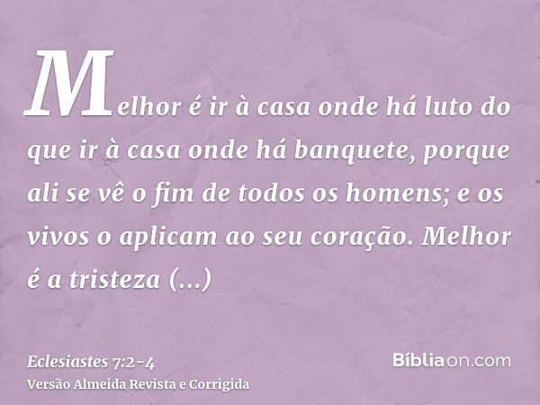 Melhor é ir à casa onde há luto do que ir à casa onde há banquete, porque ali se vê o fim de todos os homens; e os vivos o aplicam ao seu coração.Melhor é a tri