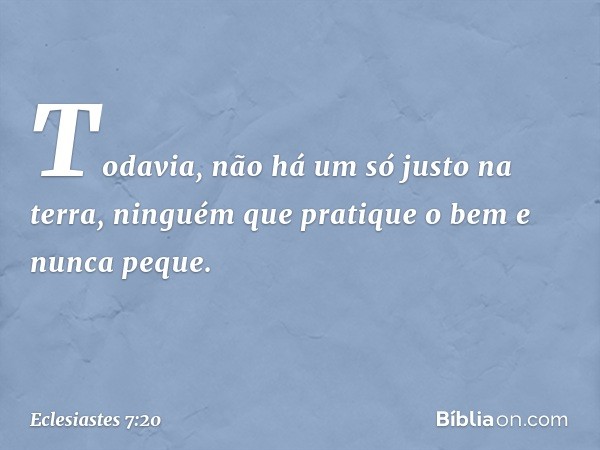 Todavia, não há um só justo na terra,
ninguém que pratique o bem e nunca peque. -- Eclesiastes 7:20