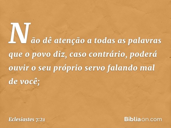 Não dê atenção
a todas as palavras que o povo diz,
caso contrário, poderá ouvir
o seu próprio servo falando mal de você; -- Eclesiastes 7:21