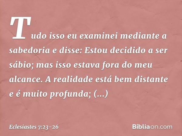 Tudo isso eu examinei mediante a sabedo­ria e disse:
Estou decidido a ser sábio;
mas isso estava fora do meu alcance. A realidade está bem distante
e é muito pr