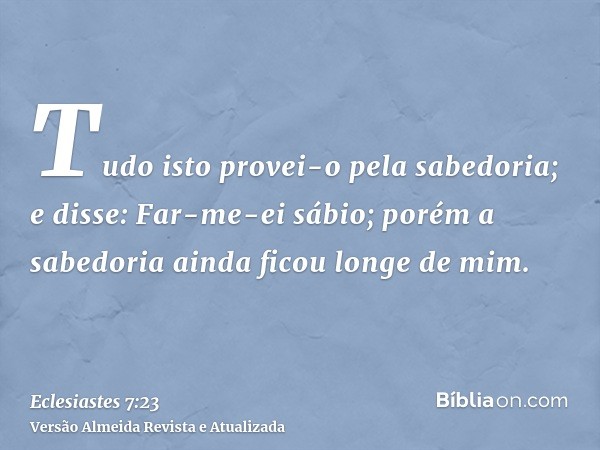 Tudo isto provei-o pela sabedoria; e disse: Far-me-ei sábio; porém a sabedoria ainda ficou longe de mim.