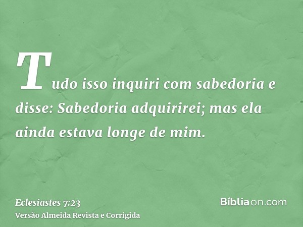 Tudo isso inquiri com sabedoria e disse: Sabedoria adquirirei; mas ela ainda estava longe de mim.