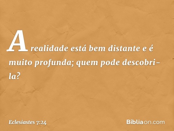 A realidade está bem distante
e é muito profunda;
quem pode descobri-la? -- Eclesiastes 7:24