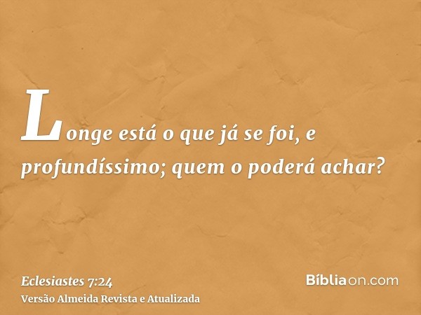 Longe está o que já se foi, e profundíssimo; quem o poderá achar?