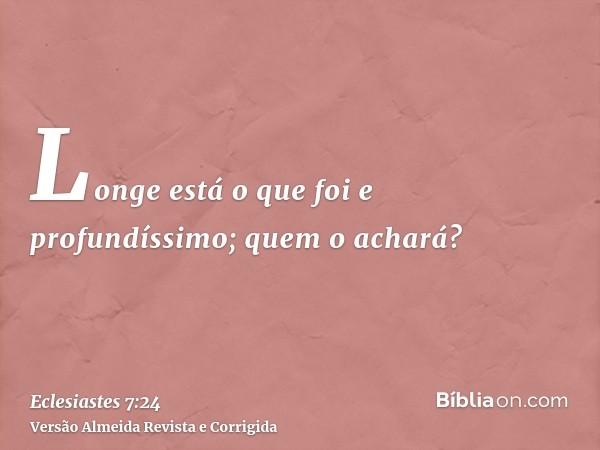 Longe está o que foi e profundíssimo; quem o achará?