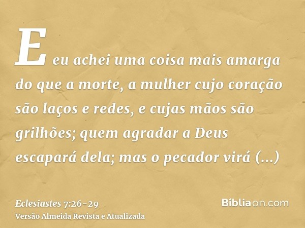 E eu achei uma coisa mais amarga do que a morte, a mulher cujo coração são laços e redes, e cujas mãos são grilhões; quem agradar a Deus escapará dela; mas o pe