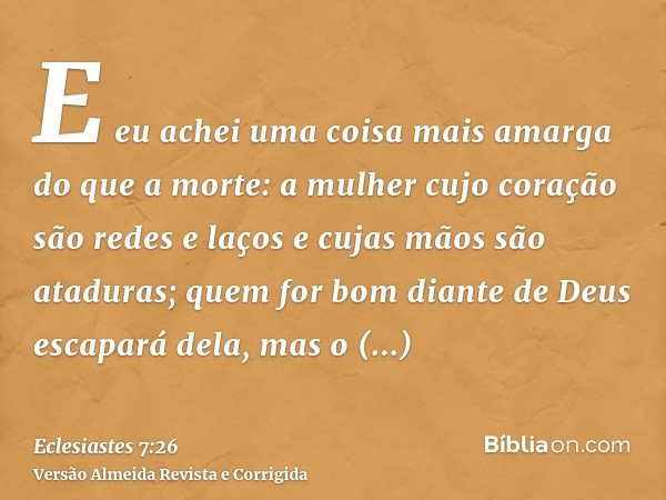 E eu achei uma coisa mais amarga do que a morte: a mulher cujo coração são redes e laços e cujas mãos são ataduras; quem for bom diante de Deus escapará dela, m