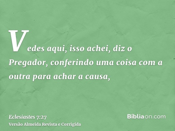 Vedes aqui, isso achei, diz o Pregador, conferindo uma coisa com a outra para achar a causa,