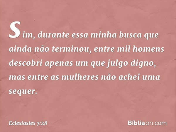 sim, durante essa minha busca
que ainda não terminou,
entre mil homens
descobri apenas um que julgo digno,
mas entre as mulheres
não achei uma sequer. -- Eclesi