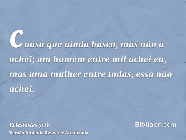 causa que ainda busco, mas não a achei; um homem entre mil achei eu, mas uma mulher entre todas, essa não achei.