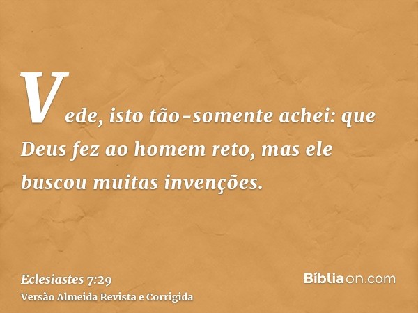 Vede, isto tão-somente achei: que Deus fez ao homem reto, mas ele buscou muitas invenções.