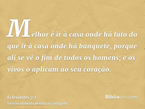 Melhor é ir à casa onde há luto do que ir à casa onde há banquete, porque ali se vê o fim de todos os homens; e os vivos o aplicam ao seu coração.
