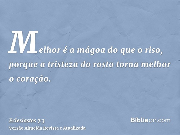 Melhor é a mágoa do que o riso, porque a tristeza do rosto torna melhor o coração.