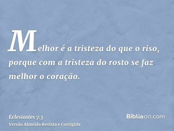 Melhor é a tristeza do que o riso, porque com a tristeza do rosto se faz melhor o coração.