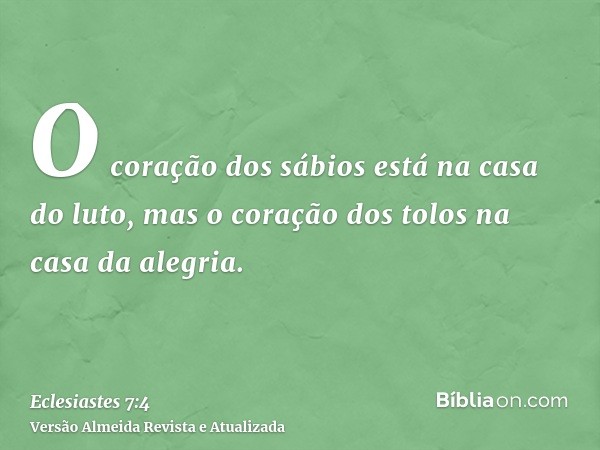 O coração dos sábios está na casa do luto, mas o coração dos tolos na casa da alegria.