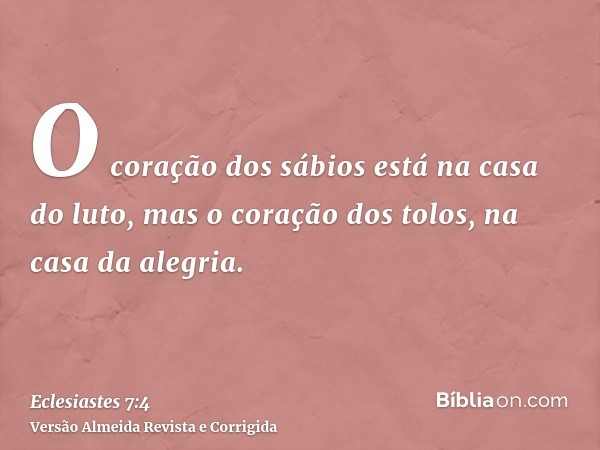 O coração dos sábios está na casa do luto, mas o coração dos tolos, na casa da alegria.
