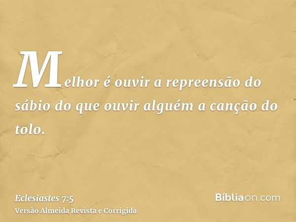 Melhor é ouvir a repreensão do sábio do que ouvir alguém a canção do tolo.