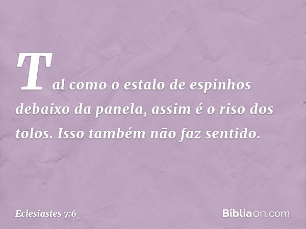 Tal como o estalo de espinhos
debaixo da panela,
assim é o riso dos tolos.
Isso também não faz sentido. -- Eclesiastes 7:6