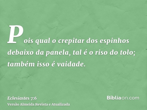 Pois qual o crepitar dos espinhos debaixo da panela, tal é o riso do tolo; também isso é vaidade.