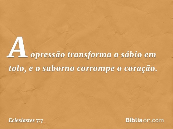 A opressão transforma o sábio em tolo,
e o suborno corrompe o coração. -- Eclesiastes 7:7