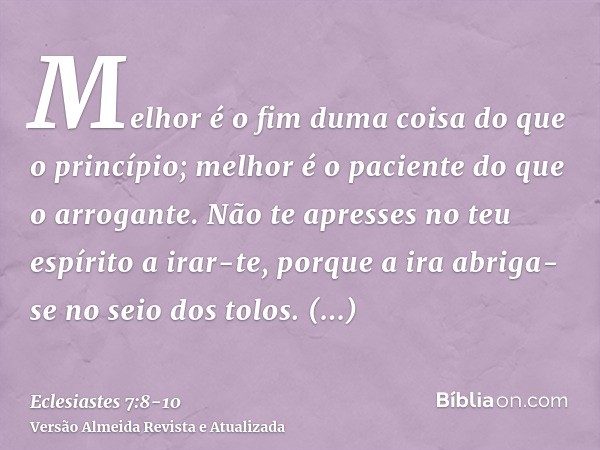 Melhor é o fim duma coisa do que o princípio; melhor é o paciente do que o arrogante.Não te apresses no teu espírito a irar-te, porque a ira abriga-se no seio d