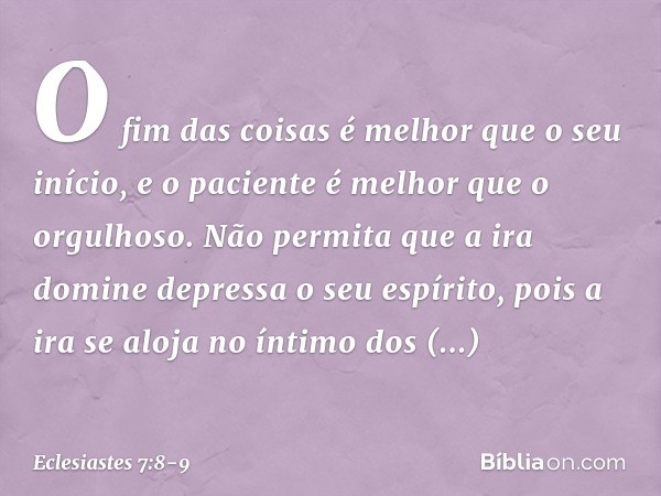 O fim das coisas é melhor que
o seu início,
e o paciente é melhor que o orgulhoso. Não permita que a ira domine depressa
o seu espírito,
pois a ira se aloja no 