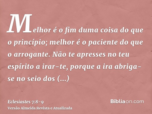 Melhor é o fim duma coisa do que o princípio; melhor é o paciente do que o arrogante.Não te apresses no teu espírito a irar-te, porque a ira abriga-se no seio d