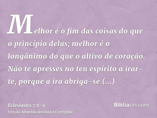 Melhor é o fim das coisas do que o princípio delas; melhor é o longânimo do que o altivo de coração.Não te apresses no teu espírito a irar-te, porque a ira abri