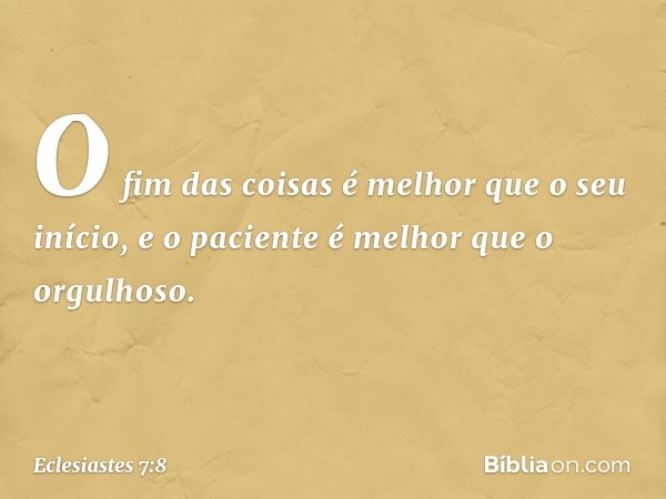 O fim das coisas é melhor que
o seu início,
e o paciente é melhor que o orgulhoso. -- Eclesiastes 7:8