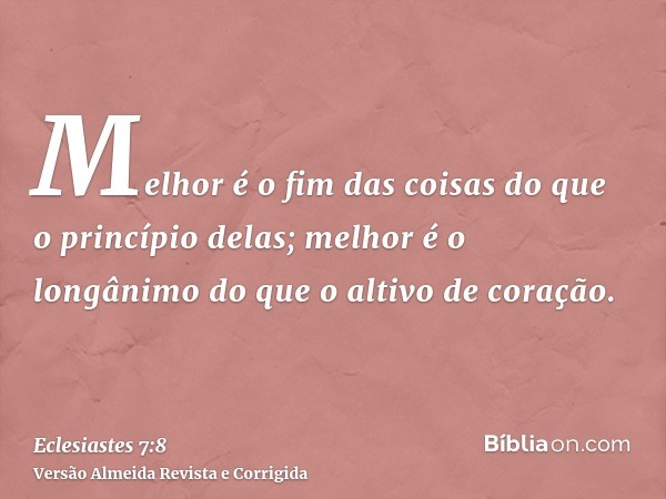 Melhor é o fim das coisas do que o princípio delas; melhor é o longânimo do que o altivo de coração.