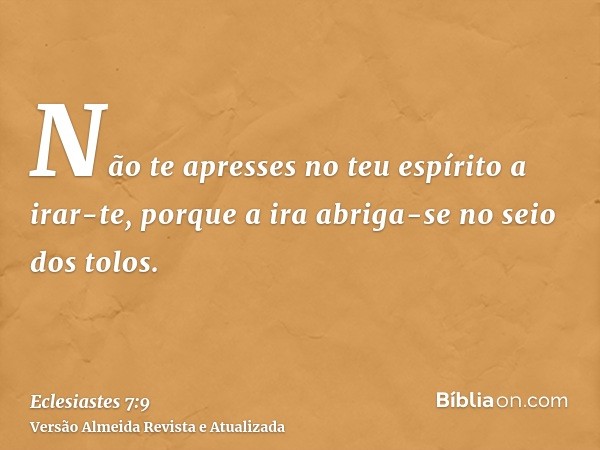 Não te apresses no teu espírito a irar-te, porque a ira abriga-se no seio dos tolos.