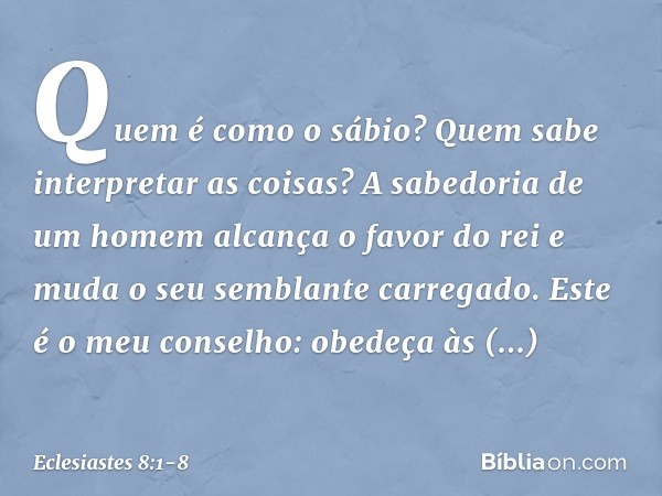 Quem é como o sábio?
Quem sabe interpretar as coisas?
A sabedoria de um homem
alcança o favor do rei
e muda o seu semblante carregado. Este é o meu conselho: ob