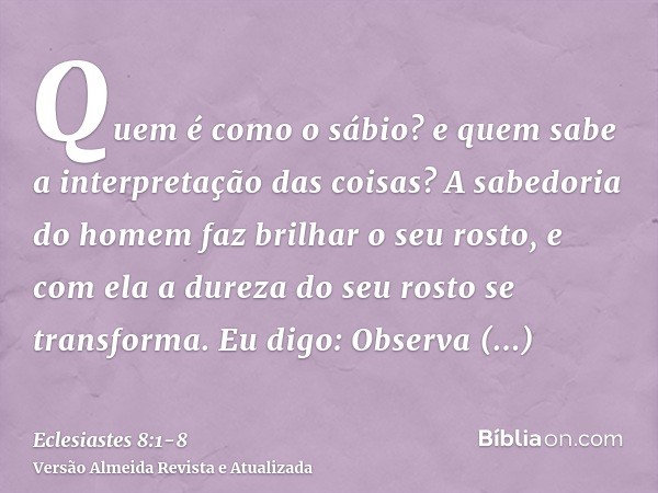 Quem é como o sábio? e quem sabe a interpretação das coisas? A sabedoria do homem faz brilhar o seu rosto, e com ela a dureza do seu rosto se transforma.Eu digo