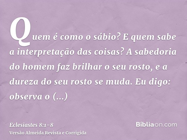 Quem é como o sábio? E quem sabe a interpretação das coisas? A sabedoria do homem faz brilhar o seu rosto, e a dureza do seu rosto se muda.Eu digo: observa o ma