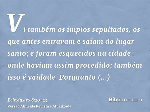 Vi também os ímpios sepultados, os que antes entravam e saíam do lugar santo; e foram esquecidos na cidade onde haviam assim procedido; também isso é vaidade.Po