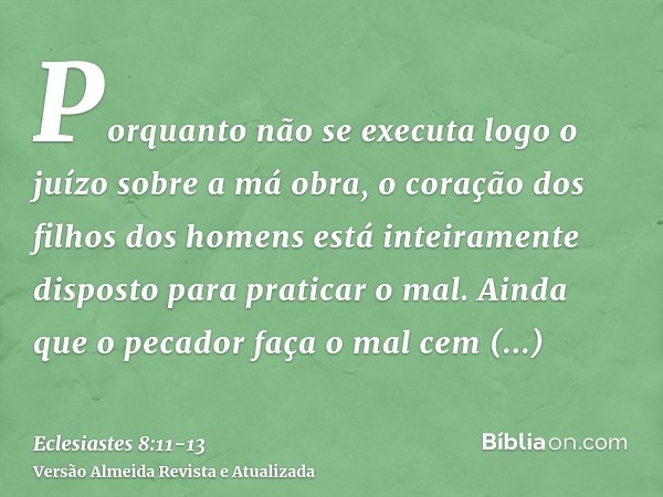 Porquanto não se executa logo o juízo sobre a má obra, o coração dos filhos dos homens está inteiramente disposto para praticar o mal.Ainda que o pecador faça o