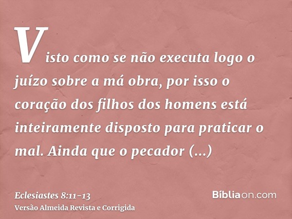 Visto como se não executa logo o juízo sobre a má obra, por isso o coração dos filhos dos homens está inteiramente disposto para praticar o mal.Ainda que o peca