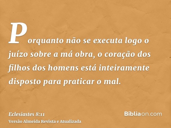 Porquanto não se executa logo o juízo sobre a má obra, o coração dos filhos dos homens está inteiramente disposto para praticar o mal.