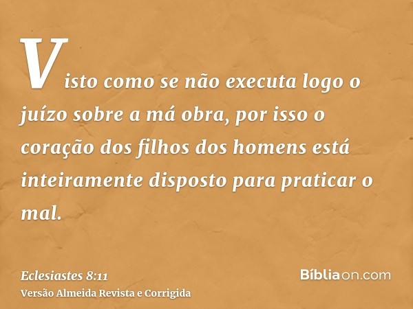 Visto como se não executa logo o juízo sobre a má obra, por isso o coração dos filhos dos homens está inteiramente disposto para praticar o mal.