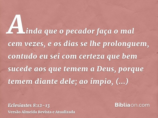 Ainda que o pecador faça o mal cem vezes, e os dias se lhe prolonguem, contudo eu sei com certeza que bem sucede aos que temem a Deus, porque temem diante dele;