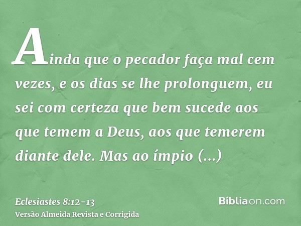 Ainda que o pecador faça mal cem vezes, e os dias se lhe prolonguem, eu sei com certeza que bem sucede aos que temem a Deus, aos que temerem diante dele.Mas ao 